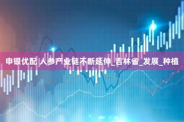 申银优配 人参产业链不断延伸_吉林省_发展_种植