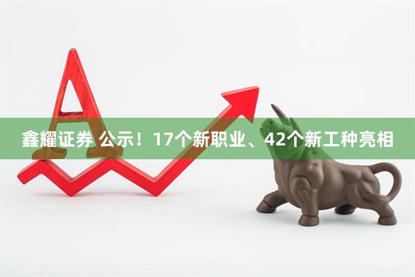 鑫耀证券 公示！17个新职业、42个新工种亮相