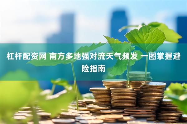 杠杆配资网 南方多地强对流天气频发 一图掌握避险指南