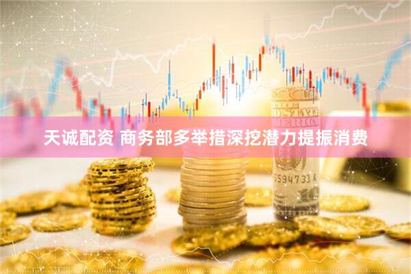 天诚配资 商务部多举措深挖潜力提振消费