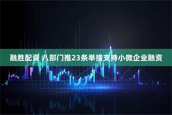 融胜配资 八部门推23条举措支持小微企业融资