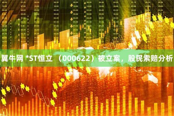 翼牛网 *ST恒立 （000622）被立案，股民索赔分析