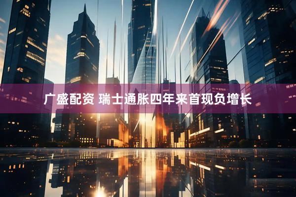 广盛配资 瑞士通胀四年来首现负增长