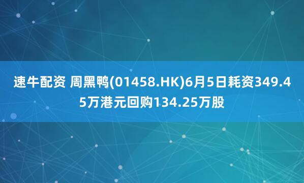 速牛配资 周黑鸭(01458.HK)6月5日耗资349.45万港元回购134.25万股