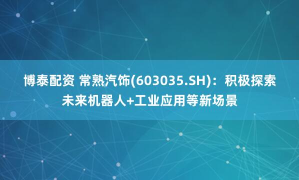 博泰配资 常熟汽饰(603035.SH)：积极探索未来机器人+工业应用等新场景