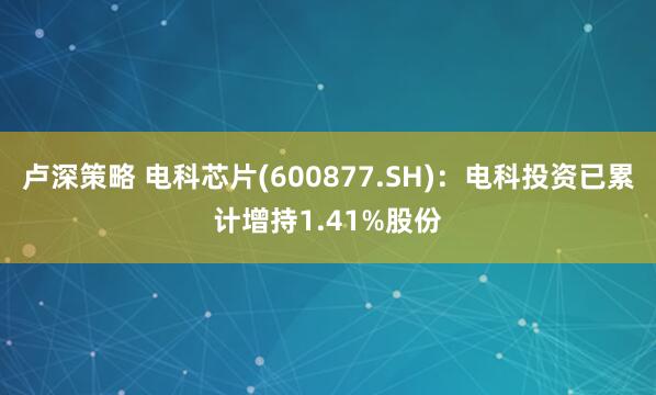 卢深策略 电科芯片(600877.SH)：电科投资已累计增持1.41%股份