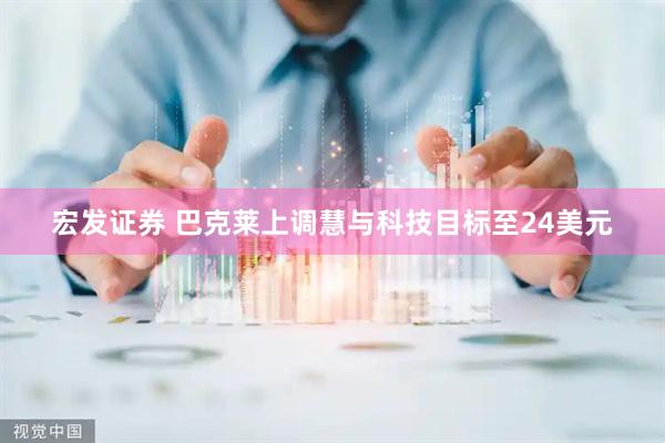 宏发证券 巴克莱上调慧与科技目标至24美元
