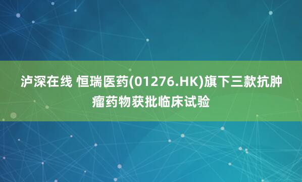 泸深在线 恒瑞医药(01276.HK)旗下三款抗肿瘤药物获批临床试验