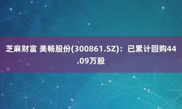 芝麻财富 美畅股份(300861.SZ)：已累计回购44.09万股