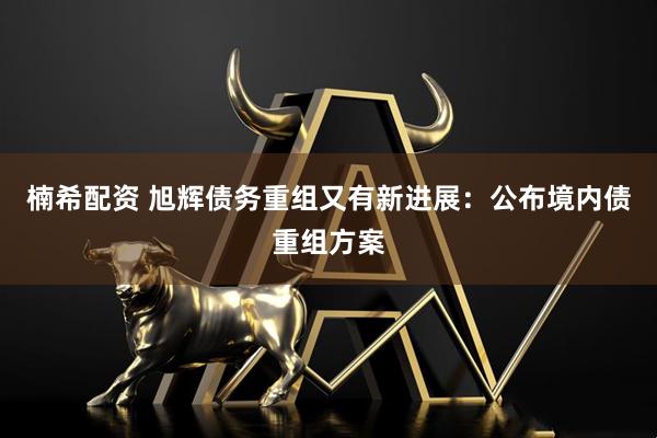 楠希配资 旭辉债务重组又有新进展：公布境内债重组方案