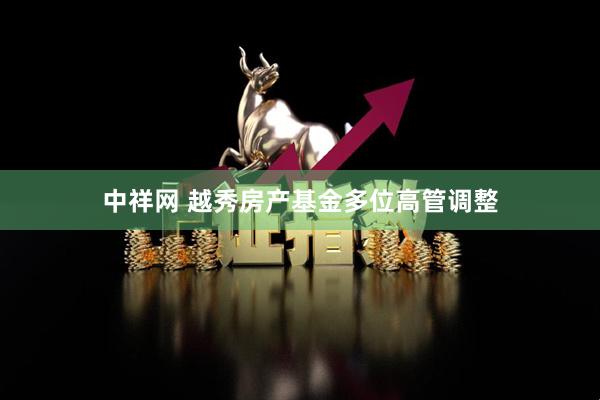 中祥网 越秀房产基金多位高管调整
