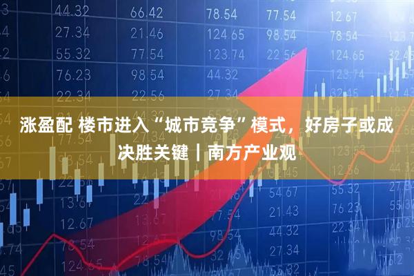 涨盈配 楼市进入“城市竞争”模式，好房子或成决胜关键｜南方产业观