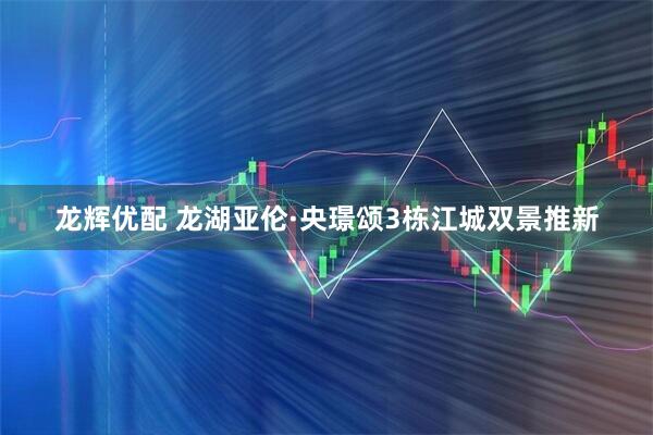 龙辉优配 龙湖亚伦·央璟颂3栋江城双景推新