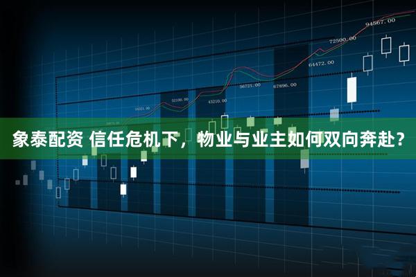 象泰配资 信任危机下，物业与业主如何双向奔赴？