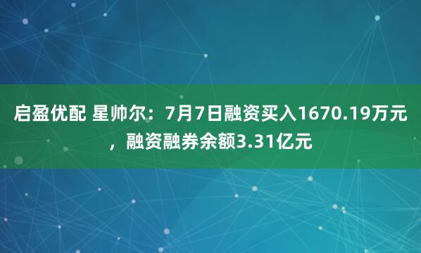 启盈优配 星帅尔：7月7日融资买入1670.19万元，融资融券余额3.31亿元