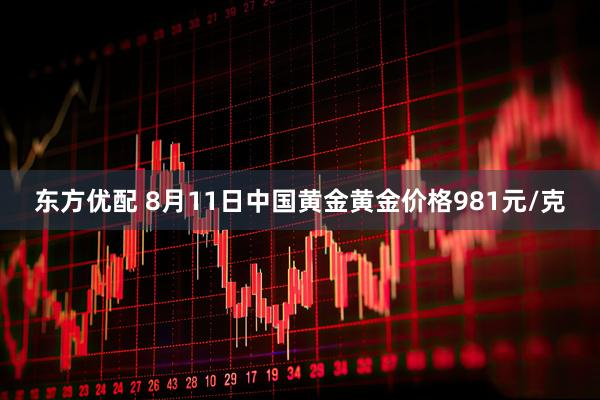 东方优配 8月11日中国黄金黄金价格981元/克