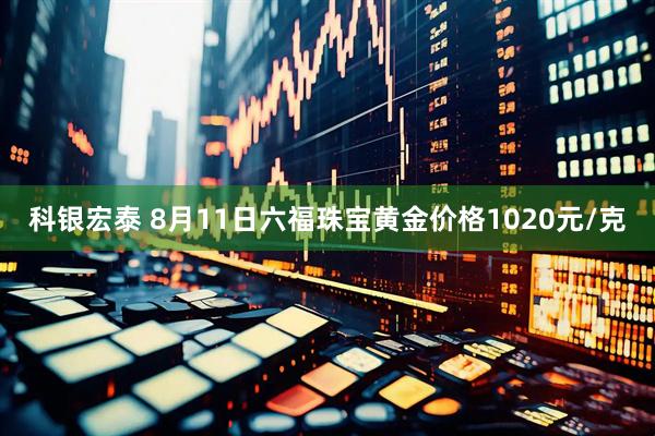 科银宏泰 8月11日六福珠宝黄金价格1020元/克