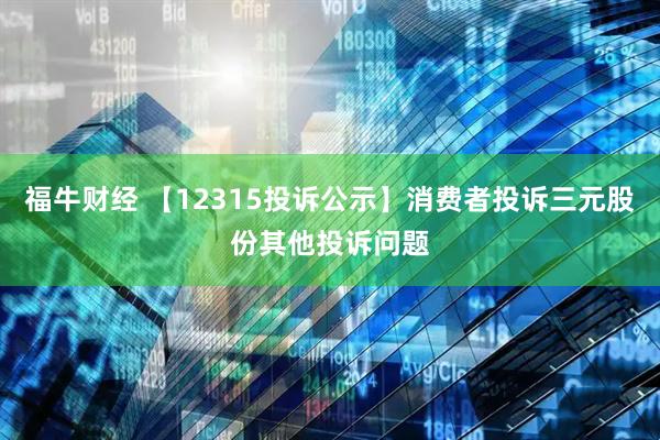 福牛财经 【12315投诉公示】消费者投诉三元股份其他投诉问题