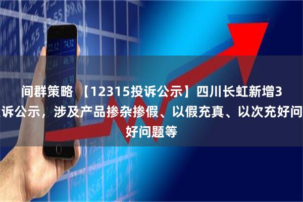 间群策略 【12315投诉公示】四川长虹新增3件投诉公示，涉及产品掺杂掺假、以假充真、以次充好问题等