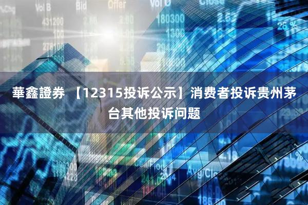 華鑫證券 【12315投诉公示】消费者投诉贵州茅台其他投诉问题