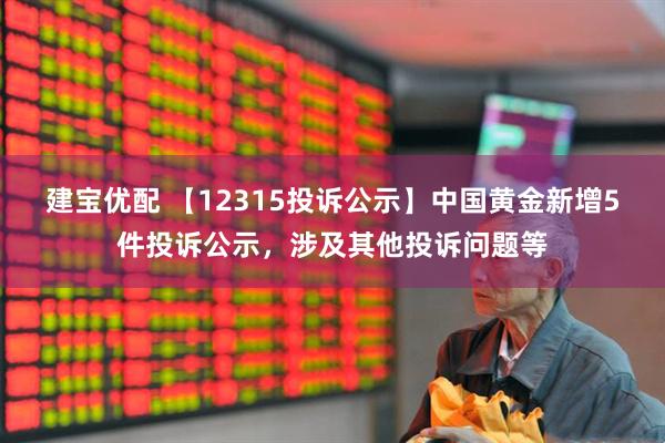 建宝优配 【12315投诉公示】中国黄金新增5件投诉公示，涉及其他投诉问题等
