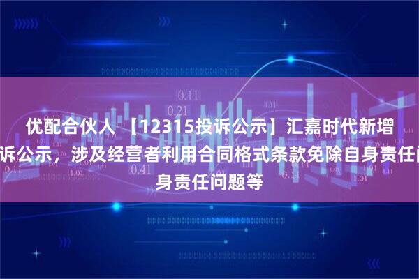 优配合伙人 【12315投诉公示】汇嘉时代新增2件投诉公示，涉及经营者利用合同格式条款免除自身责任问题等