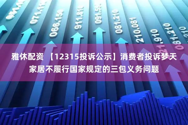 雅休配资 【12315投诉公示】消费者投诉梦天家居不履行国家规定的三包义务问题