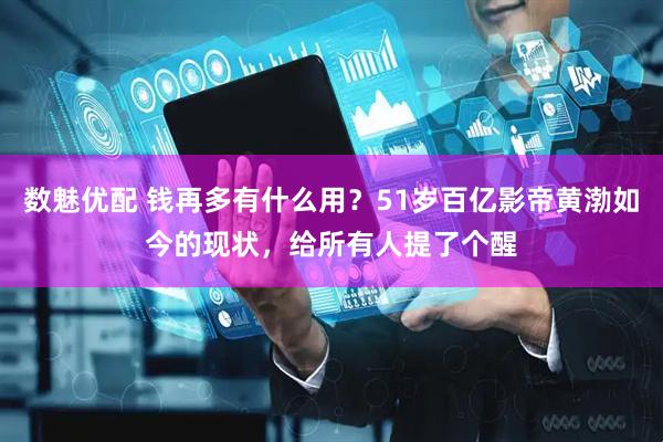 数魅优配 钱再多有什么用？51岁百亿影帝黄渤如今的现状，给所有人提了个醒