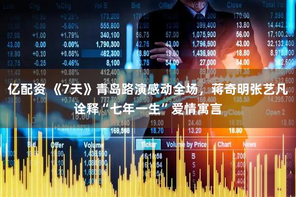 亿配资 《7天》青岛路演感动全场，蒋奇明张艺凡诠释“七年一生”爱情寓言