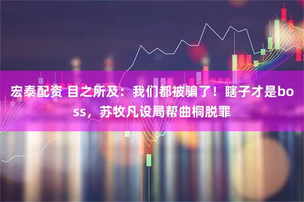 宏泰配资 目之所及：我们都被骗了！瞎子才是boss，苏牧凡设局帮曲桐脱罪