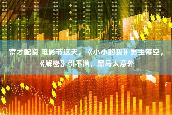 富才配资 电影节这天，《小小的我》男主落空，《解密》引不满，黑马太意外