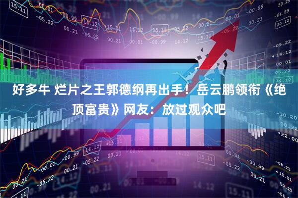 好多牛 烂片之王郭德纲再出手！岳云鹏领衔《绝顶富贵》网友：放过观众吧