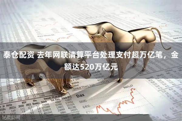 泰仓配资 去年网联清算平台处理支付超万亿笔，金额达520万亿元