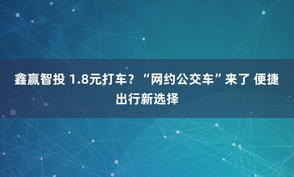 鑫赢智投 1.8元打车？“网约公交车”来了 便捷出行新选择