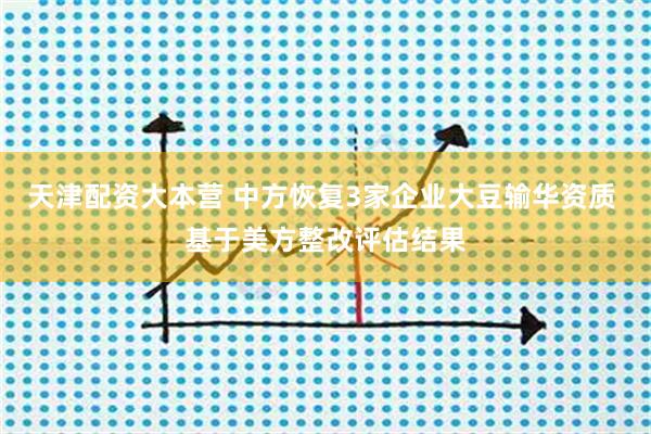 天津配资大本营 中方恢复3家企业大豆输华资质 基于美方整改评估结果