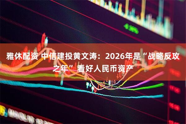 雅休配资 中信建投黄文涛：2026年是“战略反攻之年” 看好人民币资产