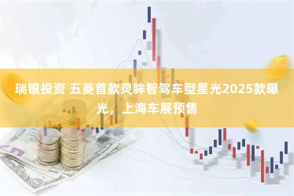 瑞银投资 五菱首款灵眸智驾车型星光2025款曝光，上海车展预售