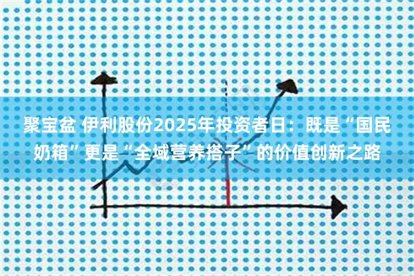 聚宝盆 伊利股份2025年投资者日：既是“国民奶箱”更是“全域营养搭子”的价值创新之路