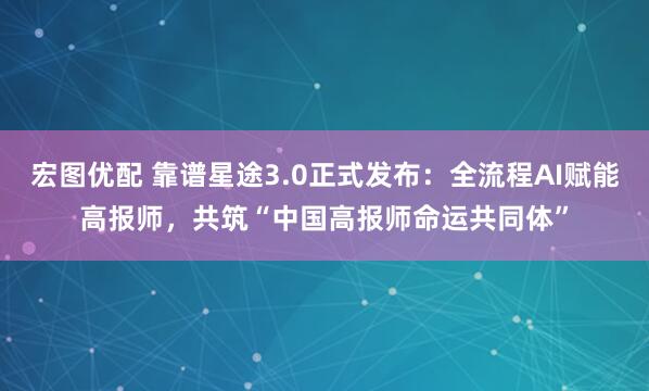 宏图优配 靠谱星途3.0正式发布：全流程AI赋能高报师，共筑“中国高报师命运共同体”