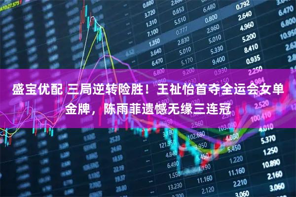 盛宝优配 三局逆转险胜！王祉怡首夺全运会女单金牌，陈雨菲遗憾无缘三连冠