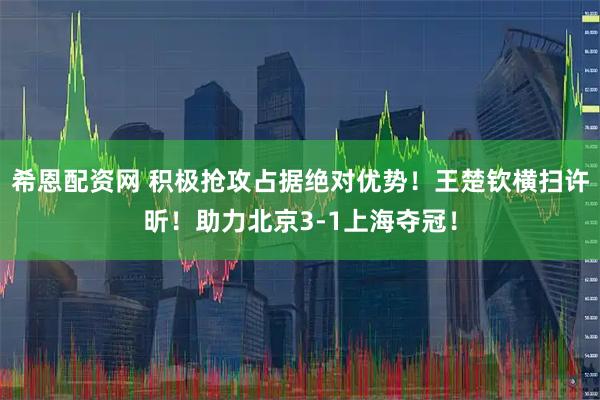 希恩配资网 积极抢攻占据绝对优势！王楚钦横扫许昕！助力北京3-1上海夺冠！