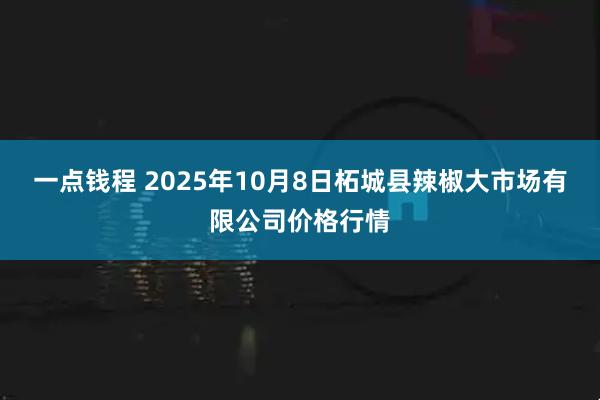 一点钱程 2025年10月8日柘城县辣椒大市场有限公司价格行情