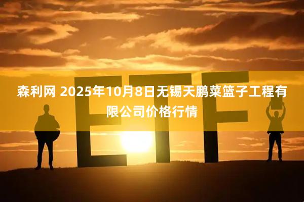 森利网 2025年10月8日无锡天鹏菜篮子工程有限公司价格行情