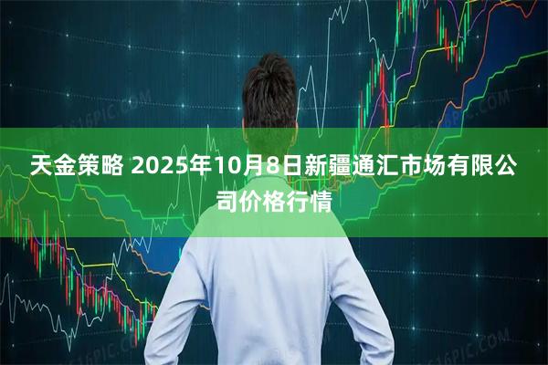天金策略 2025年10月8日新疆通汇市场有限公司价格行情
