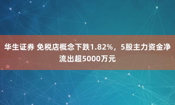 华生证券 免税店概念下跌1.82%，5股主力资金净流出超5000万元