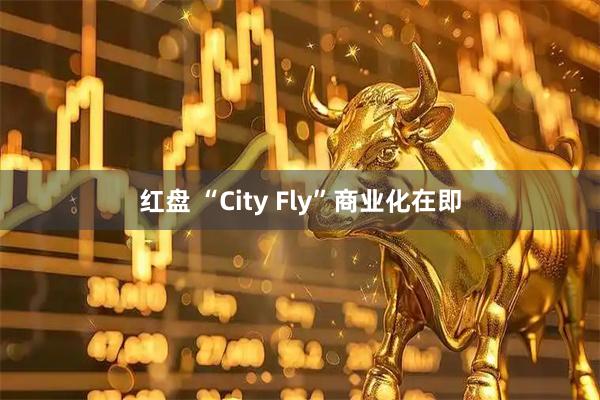 红盘 “City Fly”商业化在即