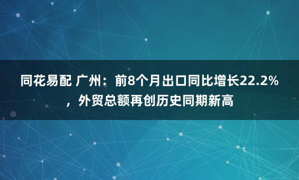 同花易配 广州：前8个月出口同比增长22.2%，外贸总额再创历史同期新高