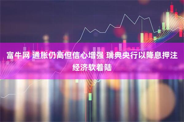 富牛网 通胀仍高但信心增强 瑞典央行以降息押注经济软着陆