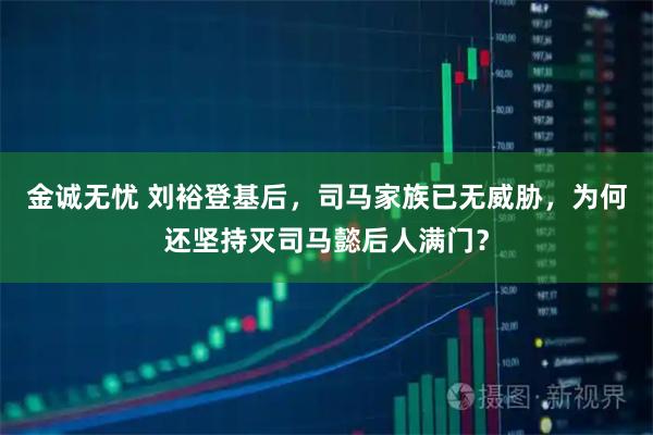 金诚无忧 刘裕登基后，司马家族已无威胁，为何还坚持灭司马懿后人满门？