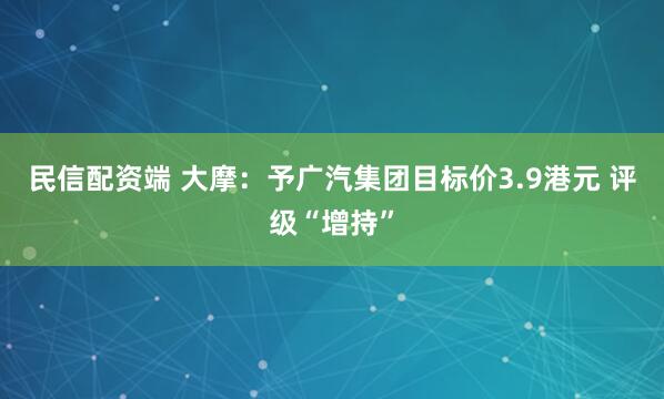 民信配资端 大摩：予广汽集团目标价3.9港元 评级“增持”